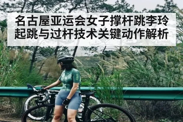 名古屋亚运会女子撑杆跳李玲起跳与过杆技术关键动作解析