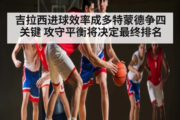 吉拉西进球效率成多特蒙德争四关键 攻守平衡将决定最终排名