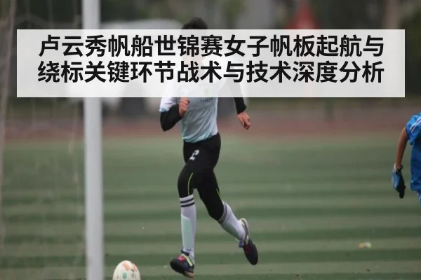 卢云秀帆船世锦赛女子帆板起航与绕标关键环节战术与技术深度分析
