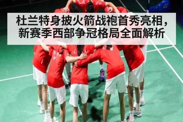 杜兰特身披火箭战袍首秀亮相,新赛季西部争冠格局全面解析