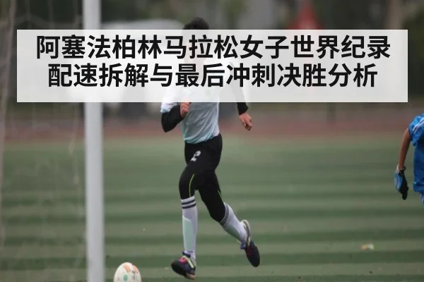 阿塞法柏林马拉松女子世界纪录配速拆解与最后冲刺决胜分析