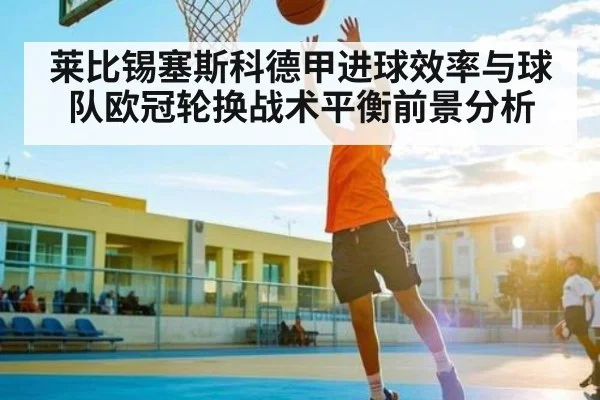 莱比锡塞斯科德甲进球效率与球队欧冠轮换战术平衡前景分析