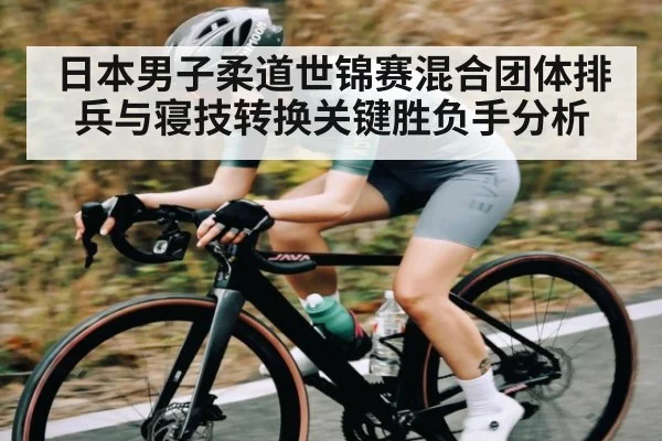 日本男子柔道世锦赛混合团体排兵与寝技转换关键胜负手分析