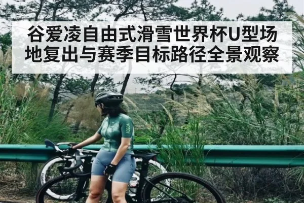 谷爱凌自由式滑雪世界杯U型场地复出与赛季目标路径全景观察